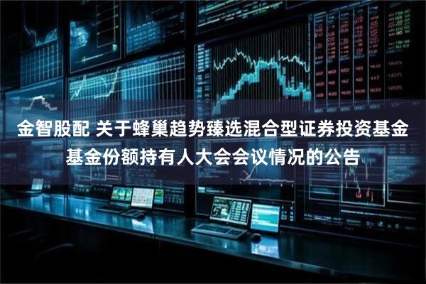 金智股配 关于蜂巢趋势臻选混合型证券投资基金基金份额持有人大会会议情况的公告