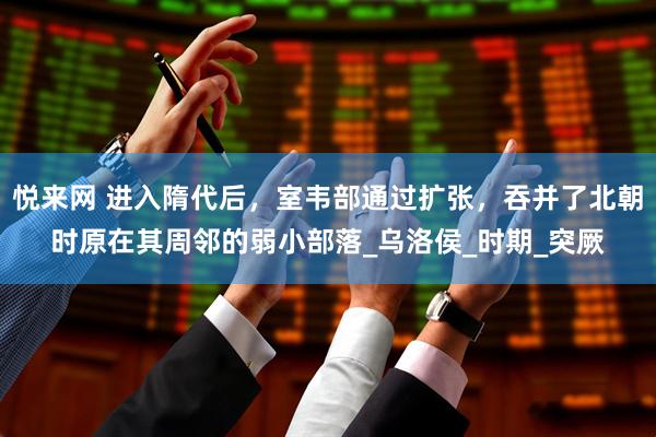 悦来网 进入隋代后，室韦部通过扩张，吞并了北朝时原在其周邻的弱小部落_乌洛侯_时期_突厥