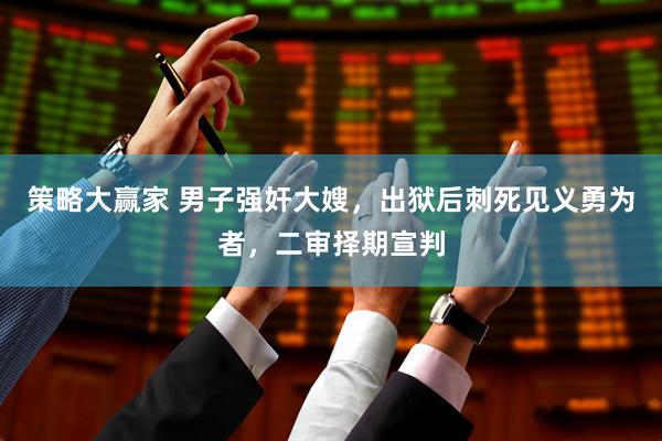 策略大赢家 男子强奸大嫂，出狱后刺死见义勇为者，二审择期宣判