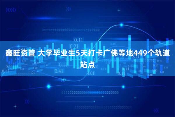 鑫旺资管 大学毕业生5天打卡广佛等地449个轨道站点
