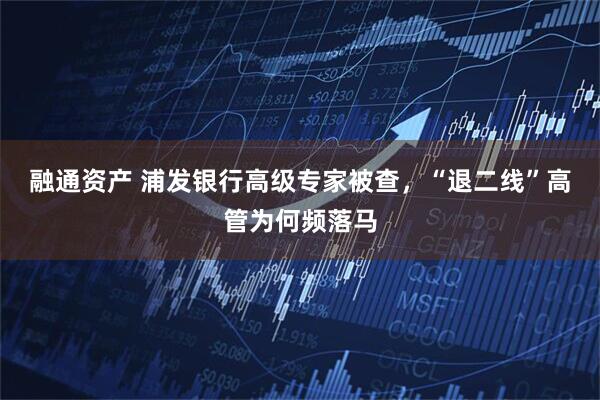 融通资产 浦发银行高级专家被查，“退二线”高管为何频落马