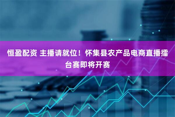 恒盈配资 主播请就位！怀集县农产品电商直播擂台赛即将开赛