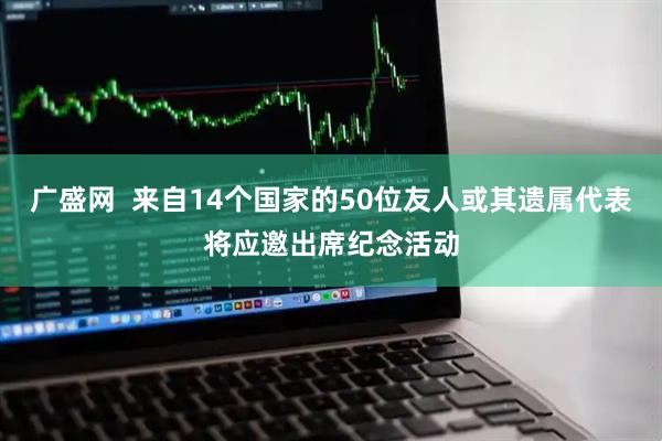 广盛网  来自14个国家的50位友人或其遗属代表将应邀出席纪念活动