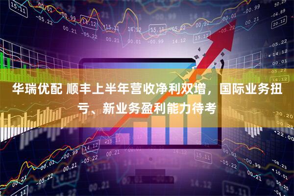 华瑞优配 顺丰上半年营收净利双增，国际业务扭亏、新业务盈利能力待考