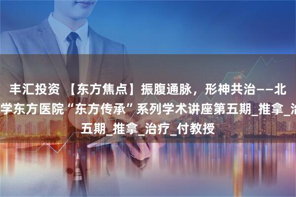 丰汇投资 【东方焦点】振腹通脉，形神共治——北京中医药大学东方医院“东方传承”系列学术讲座第五期_推拿_治疗_付教授