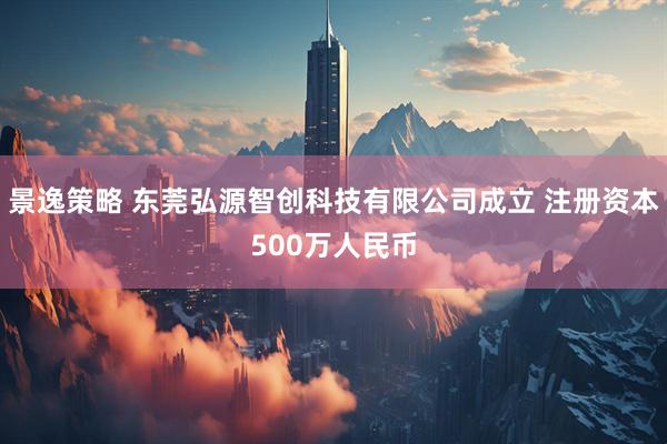 景逸策略 东莞弘源智创科技有限公司成立 注册资本500万人民币