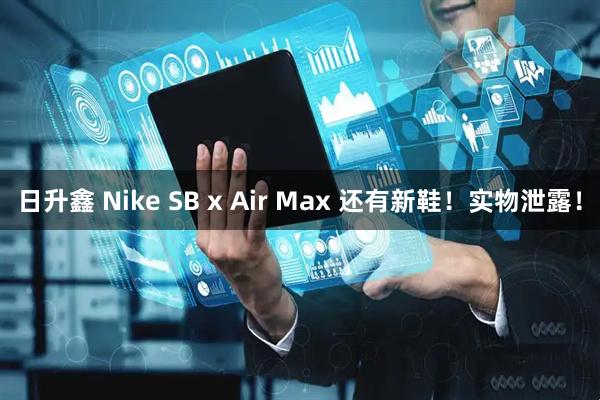 日升鑫 Nike SB x Air Max 还有新鞋！实物泄露！