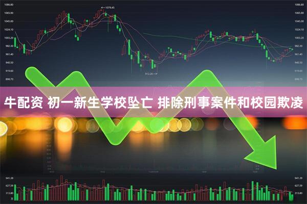 牛配资 初一新生学校坠亡 排除刑事案件和校园欺凌