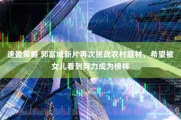 速盈策略 郭富城新片再次挑战农村题材，希望被女儿看到努力成为榜样