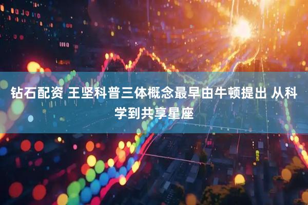 钻石配资 王坚科普三体概念最早由牛顿提出 从科学到共享星座