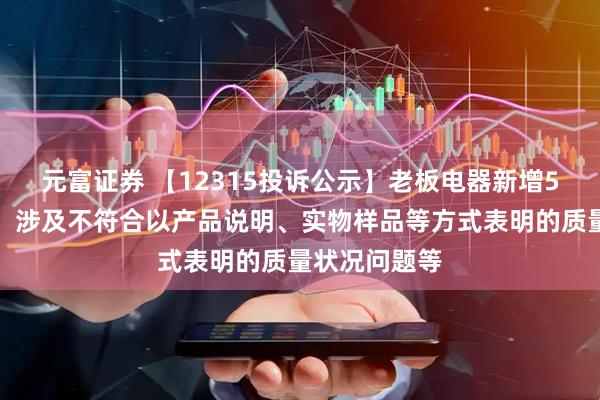 元富证券 【12315投诉公示】老板电器新增5件投诉公示，涉及不符合以产品说明、实物样品等方式表明的质量状况问题等