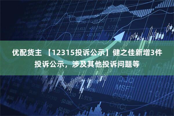 优配货主 【12315投诉公示】健之佳新增3件投诉公示，涉及其他投诉问题等