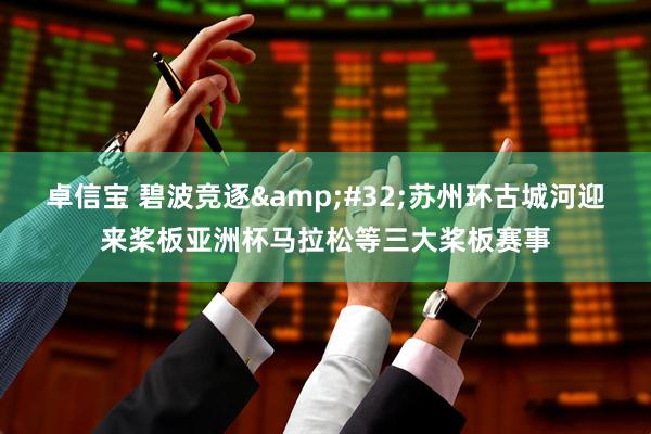 卓信宝 碧波竞逐&#32;苏州环古城河迎来桨板亚洲杯马拉松等三大桨板赛事