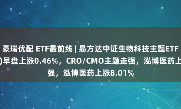 豪瑞优配 ETF最前线 | 易方达中证生物科技主题ETF(159837)早盘上涨0.46%，CRO/CMO主题走强，泓博医药上涨8.01%