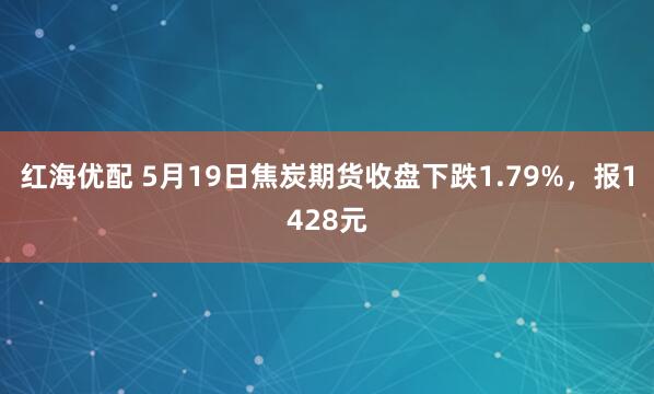 红海优配 5月19日焦炭期货收盘下跌1.79%，报1428元