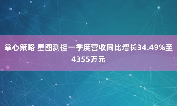 掌心策略 星图测控一季度营收同比增长34.49%至4355万元