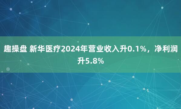 趣操盘 新华医疗2024年营业收入升0.1%，净利润升5.8%