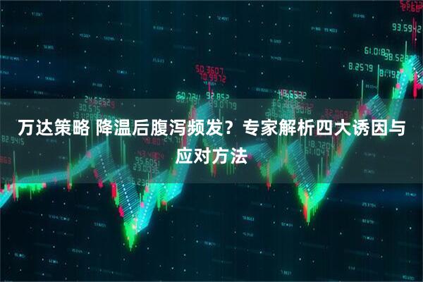 万达策略 降温后腹泻频发？专家解析四大诱因与应对方法
