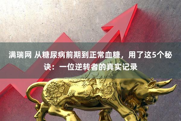 满瑞网 从糖尿病前期到正常血糖，用了这5个秘诀：一位逆转者的真实记录
