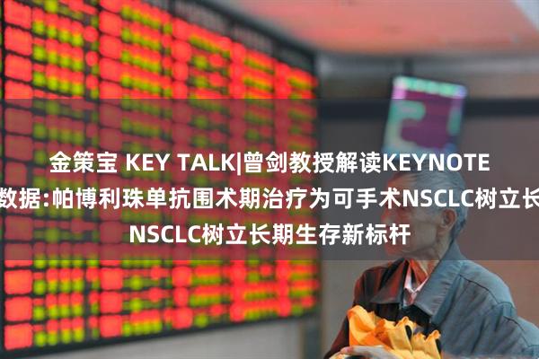 金策宝 KEY TALK|曾剑教授解读KEYNOTE-671研究5年数据:帕博利珠单抗围术期治疗为可手术NSCLC树立长期生存新标杆