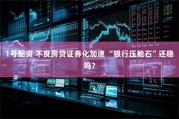 1号配资 不良房贷证券化加速 “银行压舱石”还稳吗？