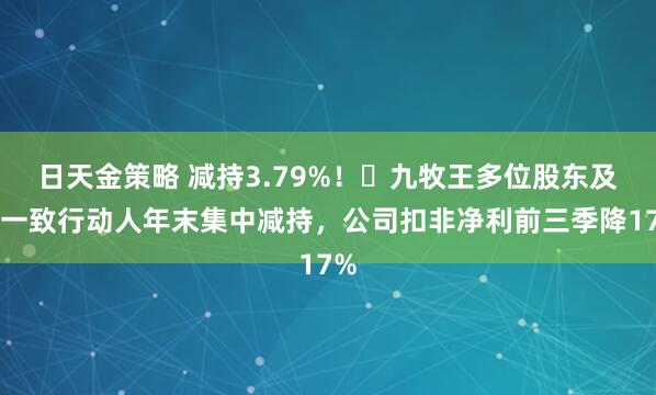 日天金策略 减持3.79%！​九牧王多位股东及其一致行动人年末集中减持，公司扣非净利前三季降17%