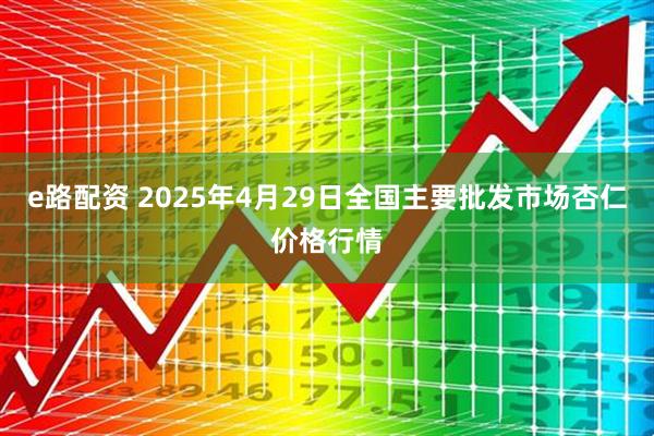 e路配资 2025年4月29日全国主要批发市场杏仁价格行情