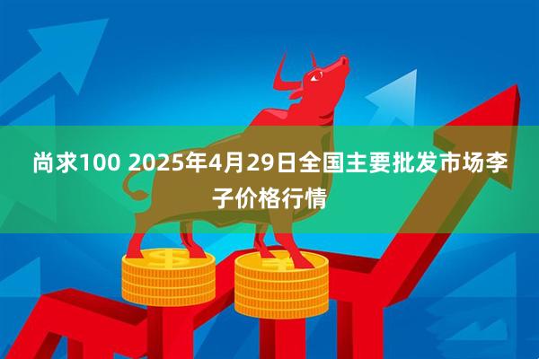 尚求100 2025年4月29日全国主要批发市场李子价格行情