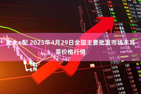 光大e配 2025年4月29日全国主要批发市场木耳菜价格行情