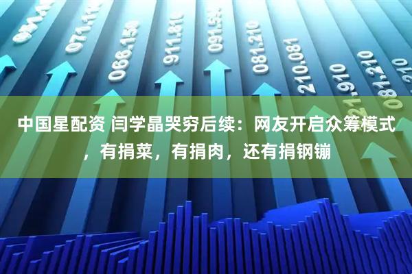 中国星配资 闫学晶哭穷后续：网友开启众筹模式，有捐菜，有捐肉，还有捐钢镚