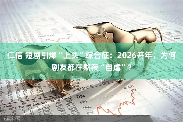 仁信 短剧引爆“上头”综合征：2026开年，为何剧友都在熬夜“自虐”？