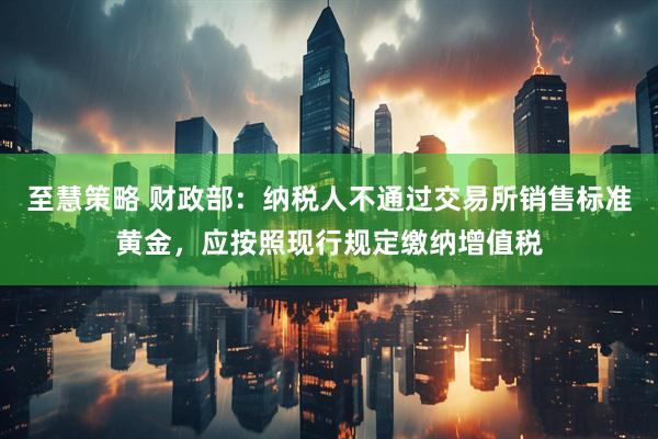 至慧策略 财政部：纳税人不通过交易所销售标准黄金，应按照现行规定缴纳增值税